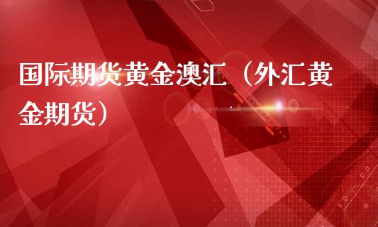 国际期货黄金澳汇（外汇黄金期货）_https://www.kuaijiepai.net_国际期货_第1张