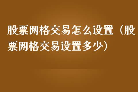 股票网格交易怎么设置（股票网格交易设置多少）_https://www.kuaijiepai.net_国际股建_第1张