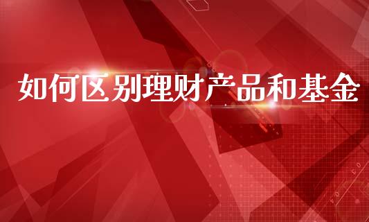 如何区别理财产品和基金_https://www.kuaijiepai.net_投资理财_第1张