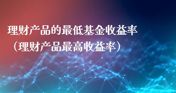 理财产品的最低基金收益率（理财产品最高收益率）_https://www.kuaijiepai.net_期货理财_第1张