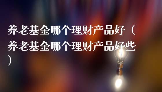 养老基金哪个理财产品好（养老基金哪个理财产品好些）_https://www.kuaijiepai.net_投资理财_第1张