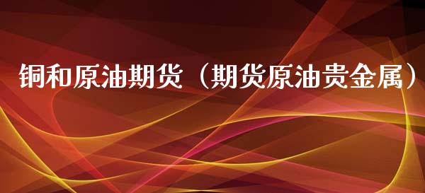 铜和原油期货（期货原油贵金属）_https://www.kuaijiepai.net_国际期货_第1张