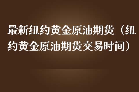 最新纽约黄金原油期货（纽约黄金原油期货交易时间）_https://www.kuaijiepai.net_国际期货_第1张