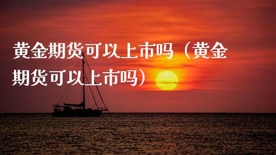 黄金期货可以上市吗（黄金期货可以上市吗）_https://www.kuaijiepai.net_期货资讯_第1张