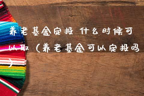 养老基金定投 什么时候可以取（养老基金可以定投吗）_https://www.kuaijiepai.net_投资理财_第1张