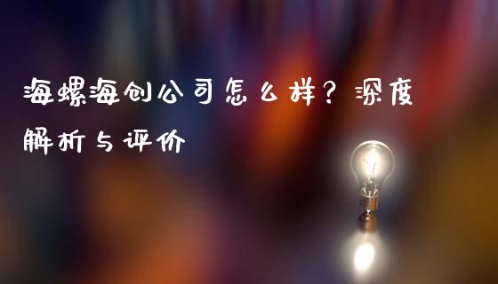 海螺海创公司怎么样？深度解析与评价_https://www.kuaijiepai.net_新股新闻_第1张