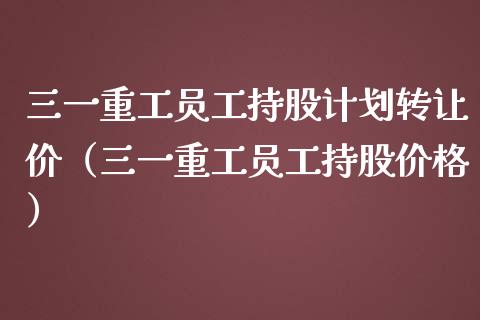 三一重工员工持股计划转让价（三一重工员工持股价格）_https://www.kuaijiepai.net_新股新闻_第1张