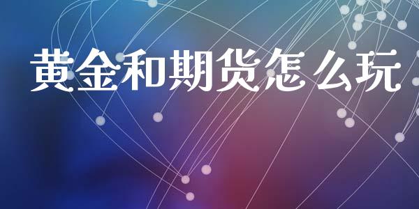 黄金和期货怎么玩_https://www.kuaijiepai.net_期货资讯_第1张