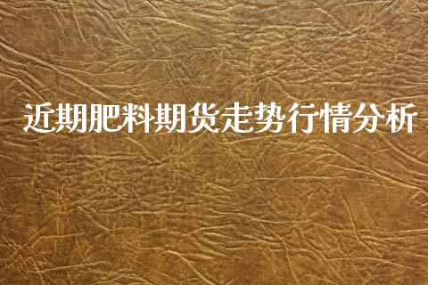 近期肥料期货走势行情分析_https://www.kuaijiepai.net_国际期货_第1张