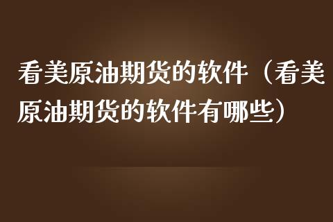 看美原油期货的软件（看美原油期货的软件有哪些）_https://www.kuaijiepai.net_国际期货_第1张