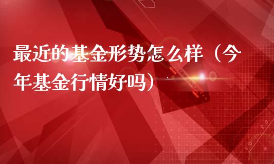 最近的基金形势怎么样（今年基金行情好吗）_https://www.kuaijiepai.net_投资理财_第1张