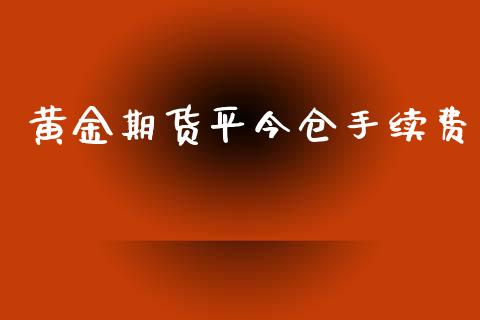 黄金期货平今仓手续费_https://www.kuaijiepai.net_期货资讯_第1张