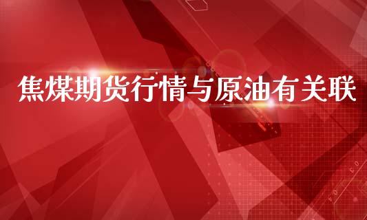 焦煤期货行情与原油有关联_https://www.kuaijiepai.net_国际期货_第1张