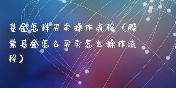 基金怎样买卖操作流程（股票基金怎么买卖怎么操作流程）_https://www.kuaijiepai.net_投资理财_第1张