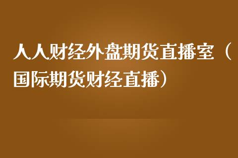 人人财经外盘期货直播室（国际期货财经直播）_https://www.kuaijiepai.net_期货在线_第1张