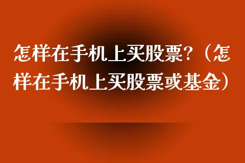 怎样在手机上买股票?（怎样在手机上买股票或基金）_https://www.kuaijiepai.net_股票理论_第1张