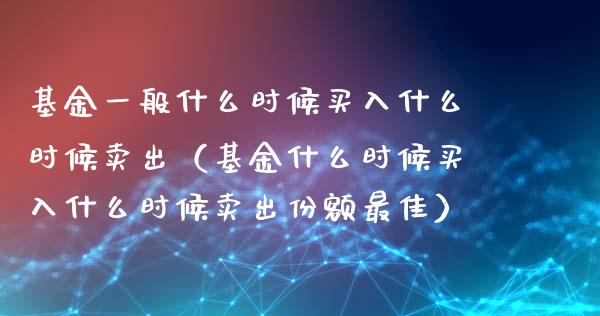 基金一般什么时候买入什么时候卖出（基金什么时候买入什么时候卖出份额最佳）_https://www.kuaijiepai.net_投资理财_第1张