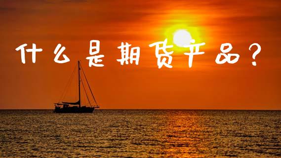 什么是期货产品？_https://www.kuaijiepai.net_期货资讯_第1张
