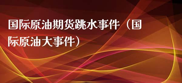 国际原油期货跳水事件（国际原油大事件）_https://www.kuaijiepai.net_国际期货_第1张