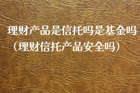 理财产品是信托吗是基金吗（理财信托产品安全吗）_https://www.kuaijiepai.net_投资理财_第1张
