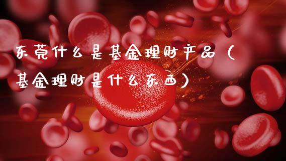 东莞什么是基金理财产品（基金理财是什么东西）_https://www.kuaijiepai.net_投资理财_第1张