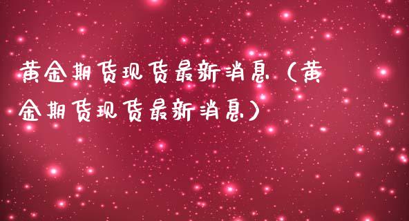 黄金期货现货最新消息（黄金期货现货最新消息）_https://www.kuaijiepai.net_国际期货_第1张