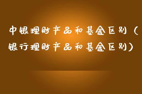 中银理财产品和基金区别（银行理财产品和基金区别）_https://www.kuaijiepai.net_投资理财_第1张