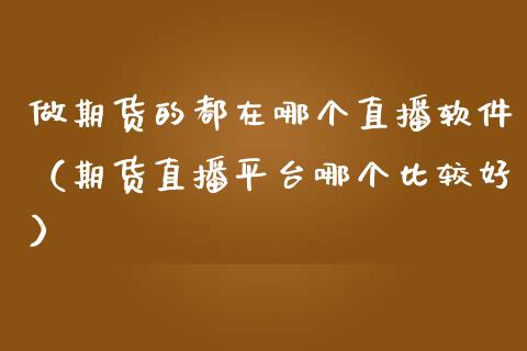 做期货的都在哪个直播软件（期货直播平台哪个比较好）_https://www.kuaijiepai.net_期货在线_第1张