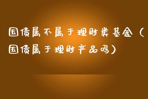 国债属不属于理财类基金（国债属于理财产品吗）_https://www.kuaijiepai.net_投资理财_第1张