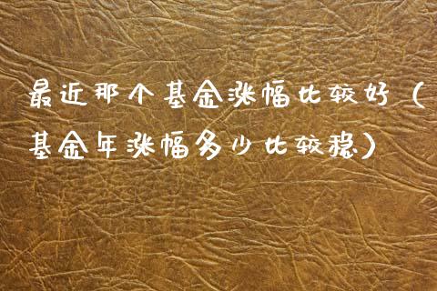最近那个基金涨幅比较好（基金年涨幅多少比较稳）_https://www.kuaijiepai.net_期货理财_第1张
