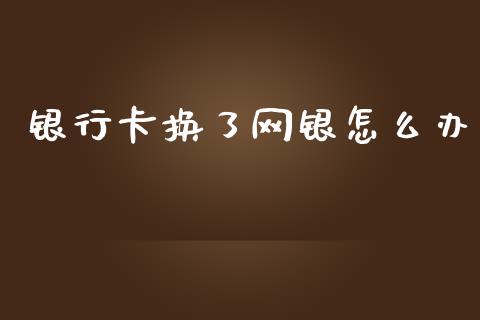 银行卡换了网银怎么办_https://www.kuaijiepai.net_股票理论_第1张