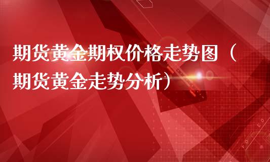 期货黄金期权价格走势图（期货黄金走势分析）_https://www.kuaijiepai.net_国际期货_第1张