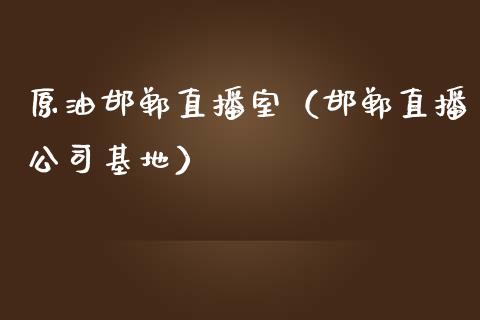 原油邯郸直播室（邯郸直播公司基地）_https://www.kuaijiepai.net_期货在线_第1张
