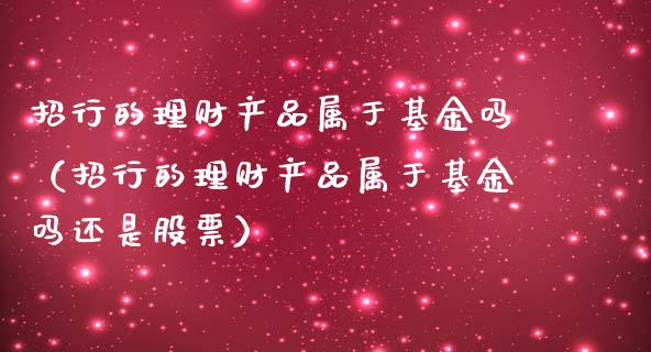 招行的理财产品属于基金吗（招行的理财产品属于基金吗还是股票）_https://www.kuaijiepai.net_期货理财_第1张
