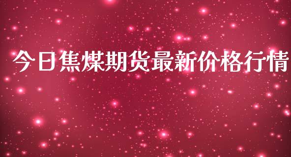 今日焦煤期货最新价格行情_https://www.kuaijiepai.net_期货资讯_第1张