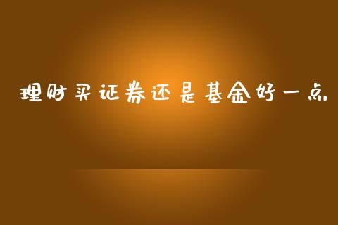 理财买证券还是基金好一点_https://www.kuaijiepai.net_投资理财_第1张