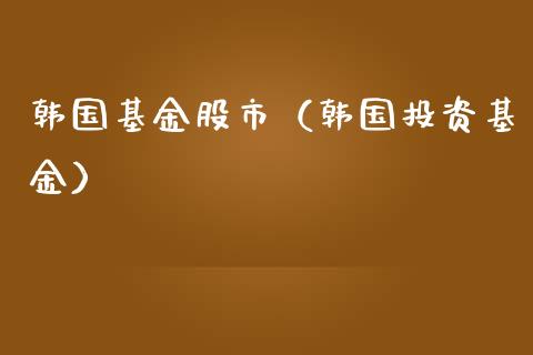 韩国基金股市（韩国投资基金）_https://www.kuaijiepai.net_期货理财_第1张