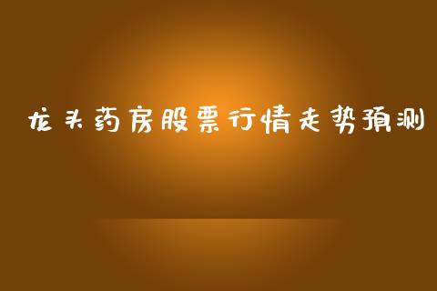 龙头药房股票行情走势预测_https://www.kuaijiepai.net_股票理论_第1张