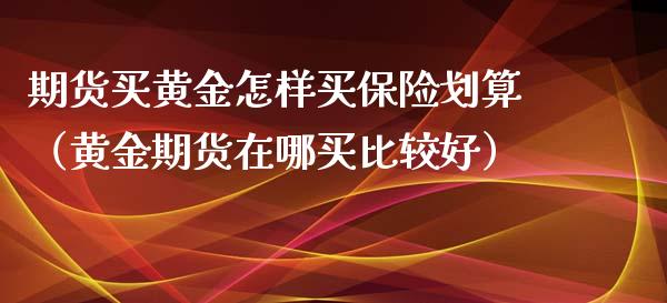 期货买黄金怎样买保险划算（黄金期货在哪买比较好）_https://www.kuaijiepai.net_国际期货_第1张