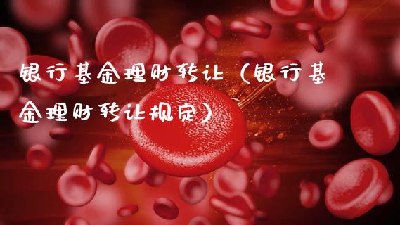 银行基金理财转让（银行基金理财转让规定）_https://www.kuaijiepai.net_期货理财_第1张