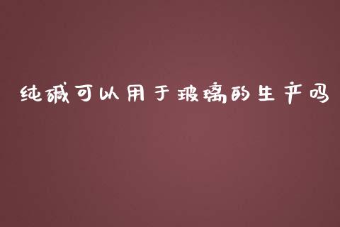 纯碱可以用于玻璃的生产吗_https://www.kuaijiepai.net_期货资讯_第1张