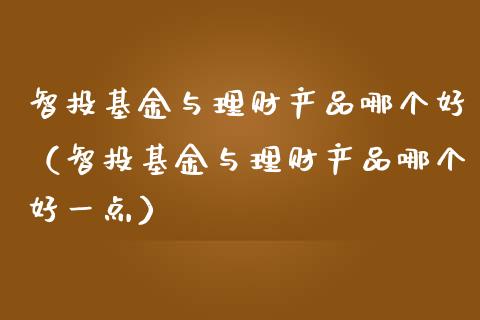 智投基金与理财产品哪个好（智投基金与理财产品哪个好一点）_https://www.kuaijiepai.net_期货理财_第1张