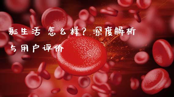 彩生活 怎么样？深度解析与用户评价_https://www.kuaijiepai.net_新股新闻_第1张