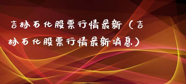 吉林石化股票行情最新（吉林石化股票行情最新消息）_https://www.kuaijiepai.net_股票理论_第1张