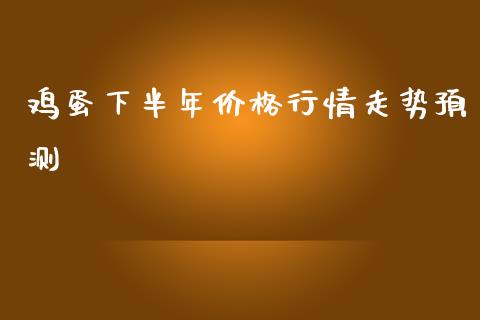 鸡蛋下半年价格行情走势预测_https://www.kuaijiepai.net_期货资讯_第1张