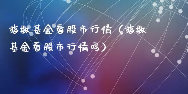 指数基金看股市行情（指数基金看股市行情吗）_https://www.kuaijiepai.net_投资理财_第1张
