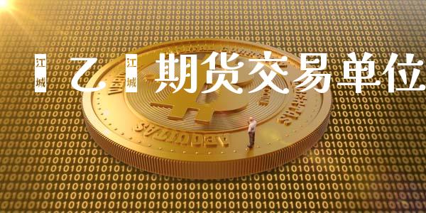 苯乙烯期货交易单位_https://www.kuaijiepai.net_国际期货_第1张