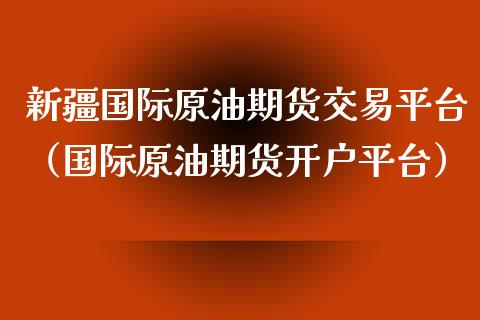 新疆国际原油期货交易平台（国际原油期货开户平台）_https://www.kuaijiepai.net_国际期货_第1张