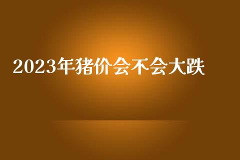 2023年猪价会不会大跌_https://www.kuaijiepai.net_期货在线_第1张