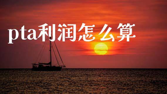 pta利润怎么算_https://www.kuaijiepai.net_期货理财_第1张
